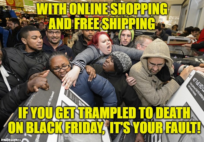 Black Friday Matters | WITH ONLINE SHOPPING AND FREE SHIPPING; IF YOU GET TRAMPLED TO DEATH ON BLACK FRIDAY,  IT'S YOUR FAULT! | image tagged in black friday matters | made w/ Imgflip meme maker