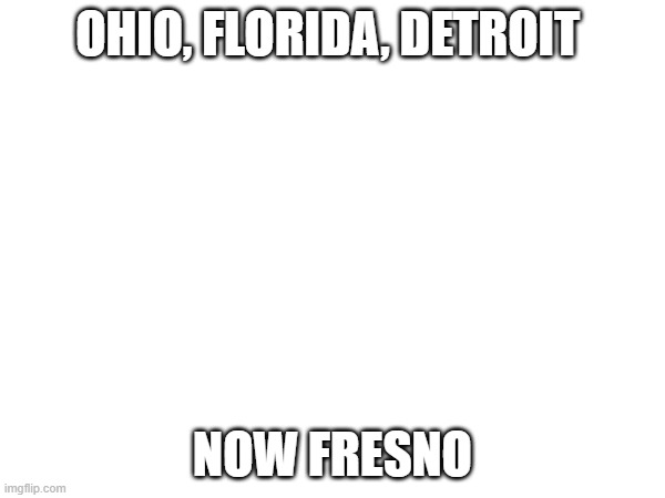new meme city | OHIO, FLORIDA, DETROIT; NOW FRESNO | image tagged in meme ideas | made w/ Imgflip meme maker