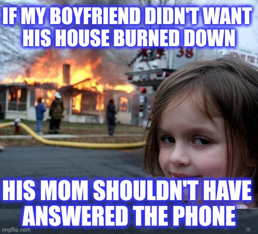 IF MY BOYFRIEND DIDN'T WANT 
HIS HOUSE BURNED DOWN HIS MOM SHOULDN'T HAVE 
ANSWERED THE PHONE | image tagged in memes,disaster girl | made w/ Imgflip meme maker