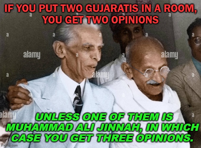 If you put two Gujaratis in a room, you get two opinions, unless one of them is Jinnah | IF YOU PUT TWO GUJARATIS IN A ROOM,
YOU GET TWO OPINIONS; UNLESS ONE OF THEM IS MUHAMMAD ALI JINNAH, IN WHICH CASE YOU GET THREE OPINIONS. | image tagged in muhammad ali jinnah | made w/ Imgflip meme maker