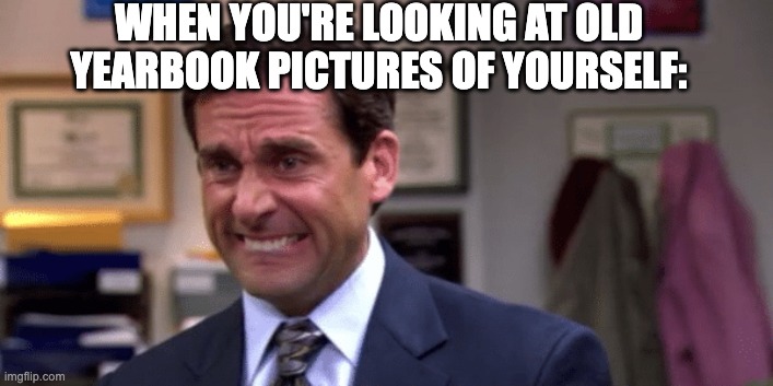 we all know what this is like... | WHEN YOU'RE LOOKING AT OLD YEARBOOK PICTURES OF YOURSELF: | image tagged in michael scott stressed | made w/ Imgflip meme maker