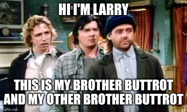 Larry, brother Buttrot | HI I'M LARRY; THIS IS MY BROTHER BUTTROT AND MY OTHER BROTHER BUTTROT | image tagged in funny memes | made w/ Imgflip meme maker