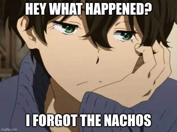 HEY WHAT HAPPENED? I FORGOT THE NACHOS | image tagged in anime meme | made w/ Imgflip meme maker