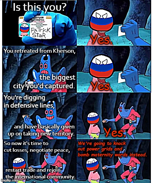 Russia's "war plans" devolve into a pure state-sponsored terror campaign. | Is this you? Yes. You retreated from Kherson, the biggest city you'd captured. Yes. You're digging in defensive lines, and have basically given up on taking new territory. Yes. We're going to knock out power grids and bomb maternity wards instead. So now it's time to cut losses, negotiate peace, restart trade and rejoin the international community. | image tagged in russia patrick star not my wallet | made w/ Imgflip meme maker