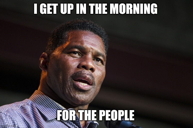 Maybe Too Hard | I GET UP IN THE MORNING; FOR THE PEOPLE | image tagged in herschel walker,trump to gop | made w/ Imgflip meme maker