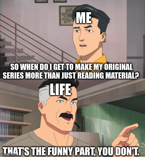 I am struggling rn. | ME; SO WHEN DO I GET TO MAKE MY ORIGINAL SERIES MORE THAN JUST READING MATERIAL? LIFE; THAT'S THE FUNNY PART, YOU DON'T. | image tagged in that's the neat part you don't | made w/ Imgflip meme maker
