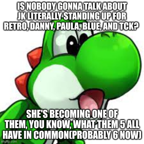 Literally tried to start drama over a literal /j(not really) | IS NOBODY GONNA TALK ABOUT JK LITERALLY STANDING UP FOR RETRO, DANNY, PAULA, BLUE, AND TCK? SHE'S BECOMING ONE OF THEM, YOU KNOW, WHAT THEM 5 ALL HAVE IN COMMON(PROBABLY 6 NOW) | image tagged in yoshi pog | made w/ Imgflip meme maker