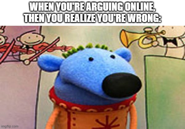 WHEN YOU'RE ARGUING ONLINE, THEN YOU REALIZE YOU'RE WRONG: | image tagged in jacks big music show,argument,memes,relatable | made w/ Imgflip meme maker