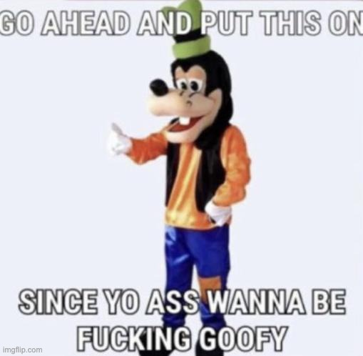 go ahead and put this on since yo ass wanna be fucking goofy Blank Meme Template