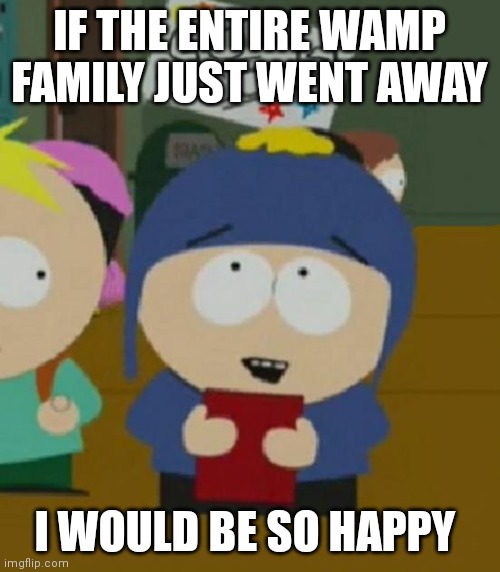 Craig South Park I would be so happy | IF THE ENTIRE WAMP FAMILY JUST WENT AWAY; I WOULD BE SO HAPPY | image tagged in craig south park i would be so happy | made w/ Imgflip meme maker