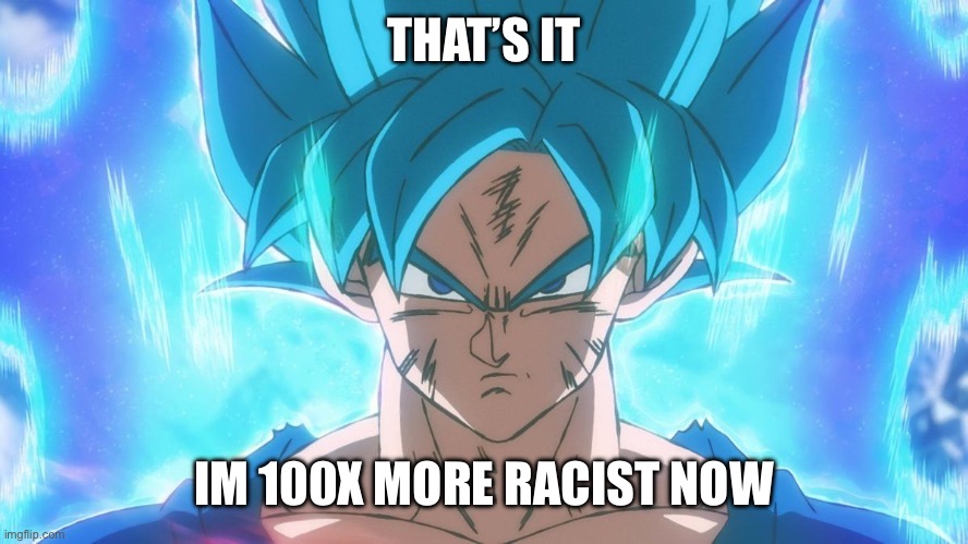 /j | THAT’S IT; IM 100X MORE RACIST NOW | image tagged in super saiyan blue goku | made w/ Imgflip meme maker