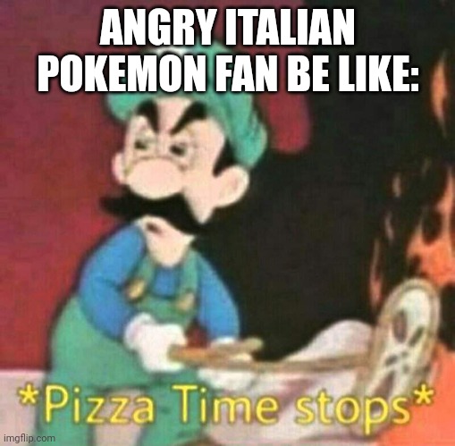 .. | ANGRY ITALIAN POKEMON FAN BE LIKE: | image tagged in pizza time stops | made w/ Imgflip meme maker