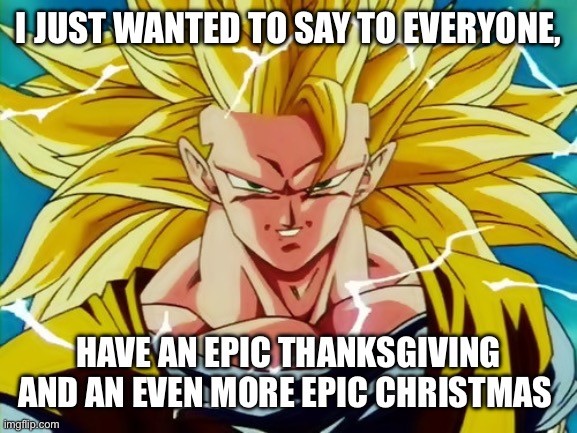 i love this stream so much :) | I JUST WANTED TO SAY TO EVERYONE, HAVE AN EPIC THANKSGIVING AND AN EVEN MORE EPIC CHRISTMAS | image tagged in super saiyan 3 goku | made w/ Imgflip meme maker