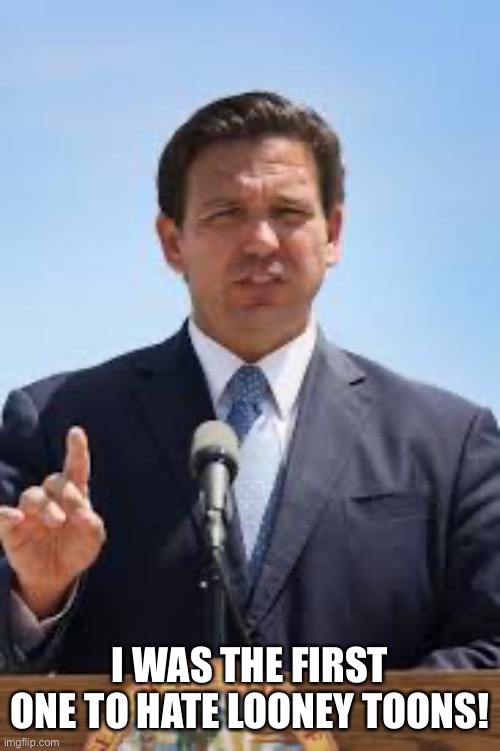 Gov. Ron DeSantis | I WAS THE FIRST ONE TO HATE LOONEY TOONS! | image tagged in gov ron desantis | made w/ Imgflip meme maker