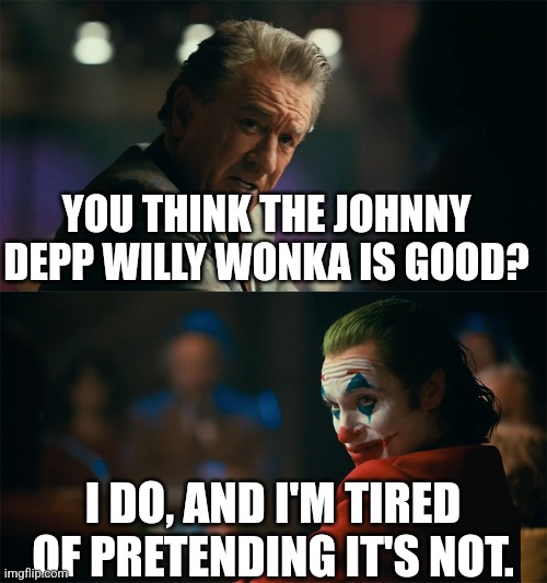 Tis good | YOU THINK THE JOHNNY DEPP WILLY WONKA IS GOOD? I DO, AND I'M TIRED OF PRETENDING IT'S NOT. | image tagged in i'm tired of pretending it's not | made w/ Imgflip meme maker