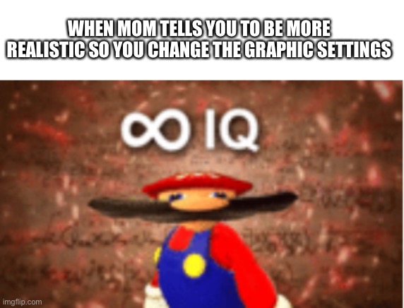 Infinite IQ | WHEN MOM TELLS YOU TO BE MORE REALISTIC SO YOU CHANGE THE GRAPHIC SETTINGS | image tagged in infinite iq | made w/ Imgflip meme maker