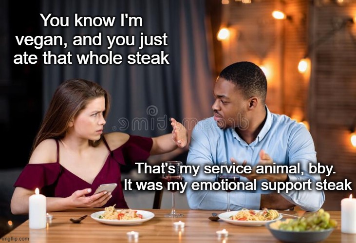 I think I'm going to need more support soon | You know I'm vegan, and you just ate that whole steak; That's my service animal, bby.  It was my emotional support steak | made w/ Imgflip meme maker