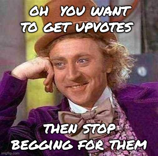 Creepy Condescending Wonka | oh  you want to get upvotes; then stop begging for them | image tagged in memes,creepy condescending wonka | made w/ Imgflip meme maker