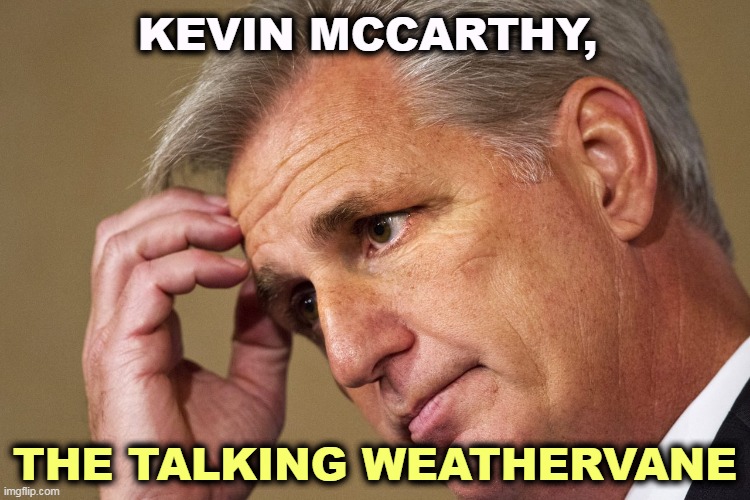 Uh oh, here comes a gust of wind. POOF! And around he goes! | KEVIN MCCARTHY, THE TALKING WEATHERVANE | image tagged in kevin mccarthy america's most incompetent speaker-in-waiting,kevin mccarthy,weak,spineless,change,prisoner | made w/ Imgflip meme maker