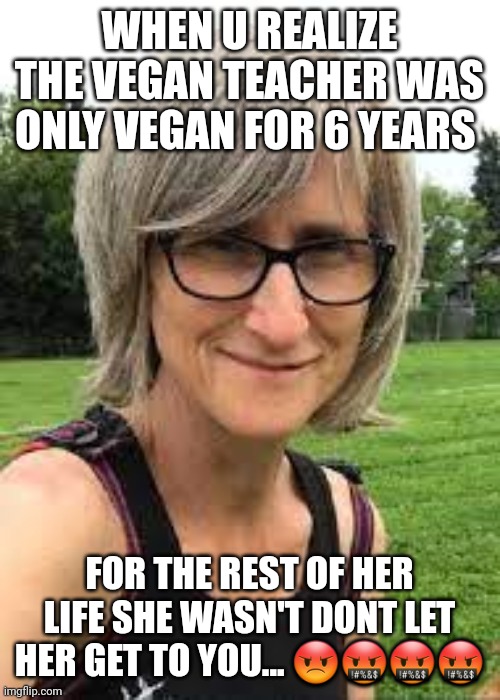 I HATE THAT VEGAN TEACHER | WHEN U REALIZE THE VEGAN TEACHER WAS ONLY VEGAN FOR 6 YEARS; FOR THE REST OF HER LIFE SHE WASN'T DONT LET HER GET TO YOU... 😡🤬🤬🤬 | image tagged in that vegan teacher | made w/ Imgflip meme maker