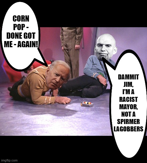 Star Trek Kirk Bones and Redshirt down | CORN POP - DONE GOT ME - AGAIN! DAMMIT JIM, I'M A RACIST MAYOR, NOT A SPIRMER LAGOBBERS | image tagged in star trek kirk bones and redshirt down | made w/ Imgflip meme maker