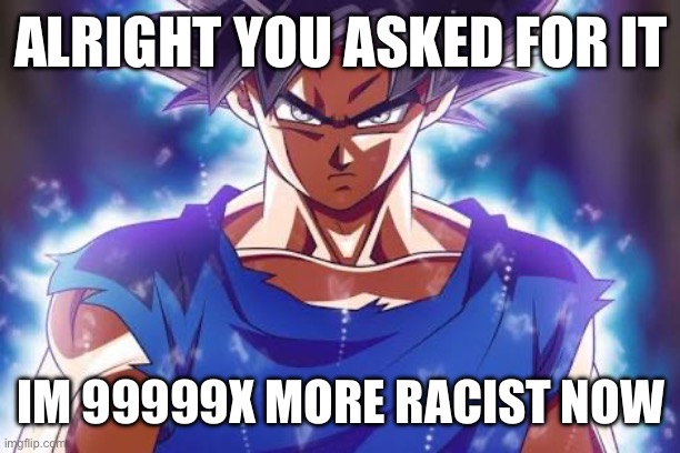 /j | ALRIGHT YOU ASKED FOR IT; IM 99999X MORE RACIST NOW | image tagged in goku ultra instinct | made w/ Imgflip meme maker