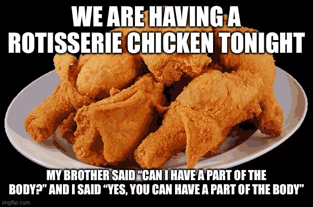 Idk where this meme goes | WE ARE HAVING A ROTISSERIE CHICKEN TONIGHT; MY BROTHER SAID “CAN I HAVE A PART OF THE BODY?” AND I SAID “YES, YOU CAN HAVE A PART OF THE BODY” | image tagged in fried chicken | made w/ Imgflip meme maker