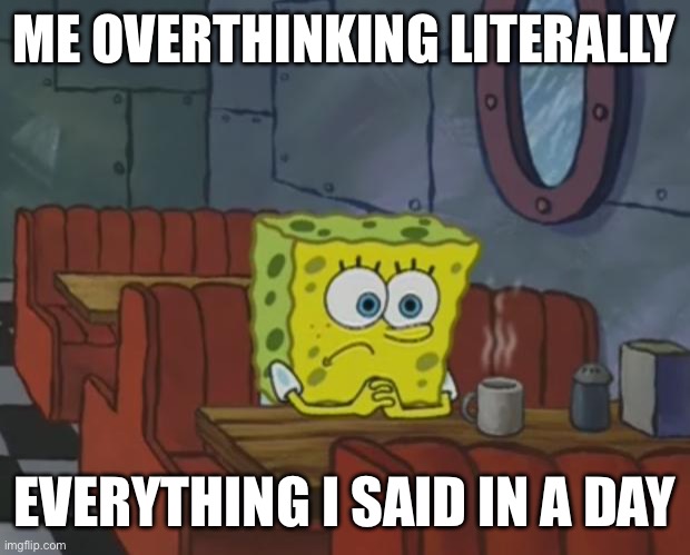 Spongebob Waiting | ME OVERTHINKING LITERALLY; EVERYTHING I SAID IN A DAY | image tagged in spongebob waiting | made w/ Imgflip meme maker