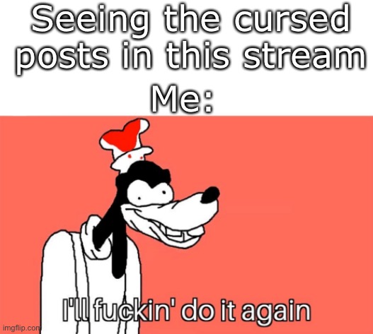 This stream is cursed | Seeing the cursed posts in this stream; Me: | image tagged in i'll do it again,stream,streams,cursed,imgflip,imgflip users | made w/ Imgflip meme maker