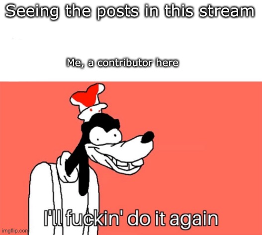 This stream is beyond cursed | Seeing the posts in this stream; Me, a contributor here | image tagged in i'll do it again,stream,imgflip,imgflip users,cursed | made w/ Imgflip meme maker