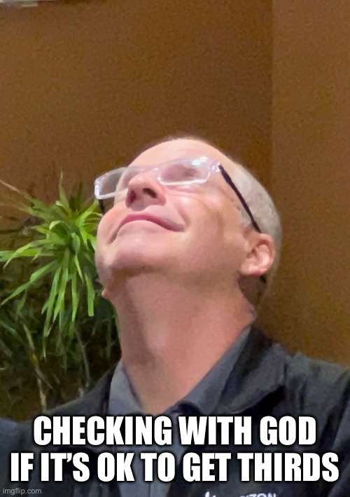 Looking up | CHECKING WITH GOD IF IT’S OK TO GET THIRDS | image tagged in looking up | made w/ Imgflip meme maker
