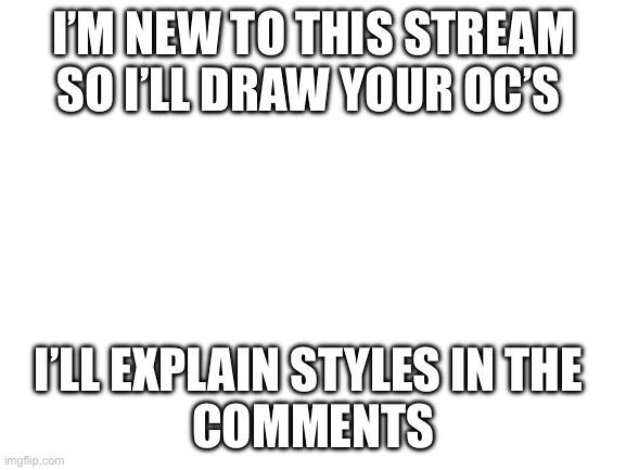 I also need more experience lol | I’M NEW TO THIS STREAM
SO I’LL DRAW YOUR OC’S; I’LL EXPLAIN STYLES IN THE 
COMMENTS | made w/ Imgflip meme maker