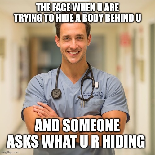 Hiding a body | THE FACE WHEN U ARE TRYING TO HIDE A BODY BEHIND U; AND SOMEONE ASKS WHAT U R HIDING | image tagged in doctor mike | made w/ Imgflip meme maker