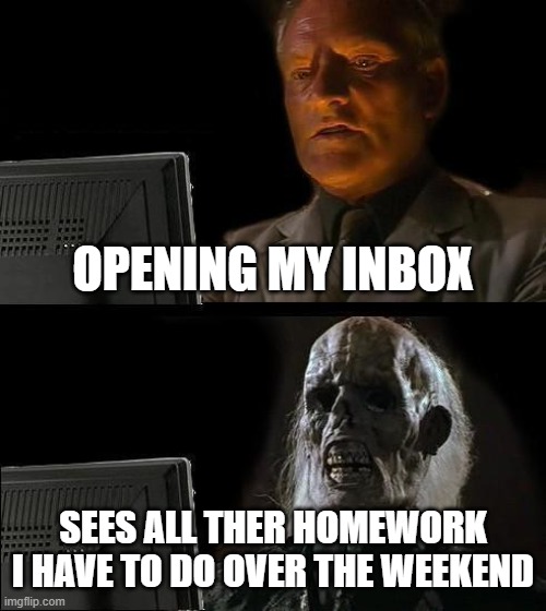 I'll Just Wait Here Meme | OPENING MY INBOX; SEES ALL THER HOMEWORK I HAVE TO DO OVER THE WEEKEND | image tagged in memes,i'll just wait here | made w/ Imgflip meme maker