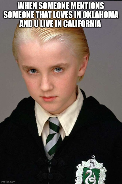 Sad draco | WHEN SOMEONE MENTIONS SOMEONE THAT LOVES IN OKLAHOMA AND U LIVE IN CALIFORNIA | image tagged in draco malfoy | made w/ Imgflip meme maker