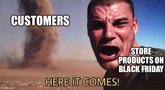 HERE IT COMES! | CUSTOMERS STORE PRODUCTS ON BLACK FRIDAY | image tagged in here it comes | made w/ Imgflip meme maker