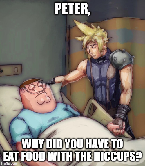 Cloud Strife comforts Peter Griffin Hospital | PETER, WHY DID YOU HAVE TO EAT FOOD WITH THE HICCUPS? | image tagged in cloud strife comforts peter griffin hospital | made w/ Imgflip meme maker