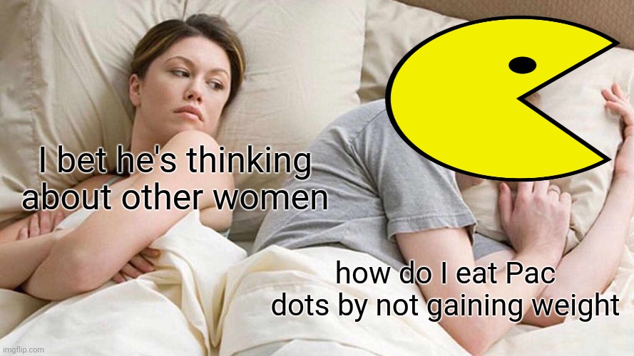 The Pac just realized | I bet he's thinking about other women; how do I eat Pac dots by not gaining weight | image tagged in memes,i bet he's thinking about other women | made w/ Imgflip meme maker