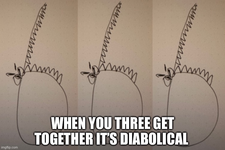 Rar | WHEN YOU THREE GET TOGETHER IT’S DIABOLICAL | image tagged in gru diabolical plan fail | made w/ Imgflip meme maker