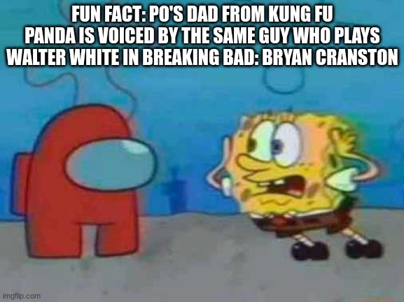 spongebob x among us | FUN FACT: PO'S DAD FROM KUNG FU PANDA IS VOICED BY THE SAME GUY WHO PLAYS WALTER WHITE IN BREAKING BAD: BRYAN CRANSTON | image tagged in spongebob x among us | made w/ Imgflip meme maker
