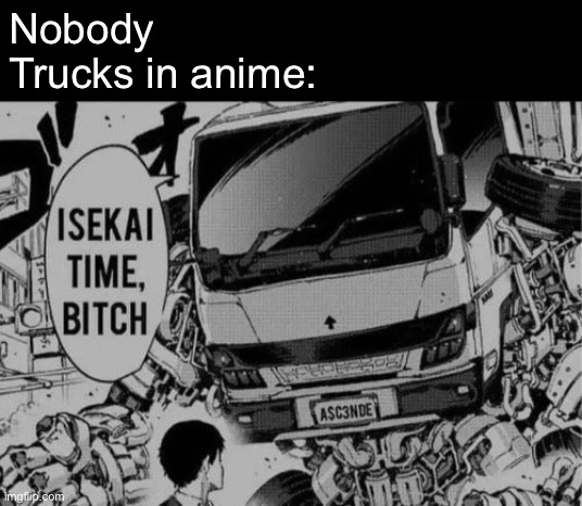 Isekai time b | Nobody
Trucks in anime: | image tagged in isekai time b | made w/ Imgflip meme maker