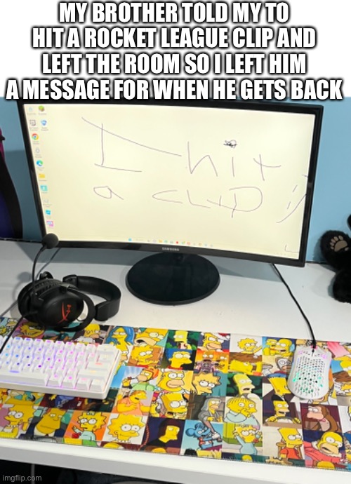 wallpaper troll | MY BROTHER TOLD MY TO HIT A ROCKET LEAGUE CLIP AND LEFT THE ROOM SO I LEFT HIM A MESSAGE FOR WHEN HE GETS BACK | image tagged in memes | made w/ Imgflip meme maker