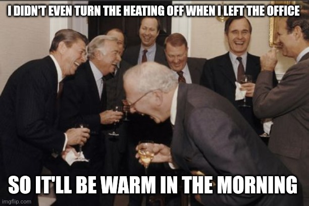 Energy crisis | I DIDN'T EVEN TURN THE HEATING OFF WHEN I LEFT THE OFFICE; SO IT'LL BE WARM IN THE MORNING | image tagged in memes,laughing men in suits | made w/ Imgflip meme maker
