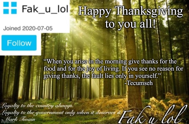 Citizen Fak_u_lol Announcement Template | Happy Thanksgiving to you all! “When you arise in the morning give thanks for the
food and for the joy of living. If you see no reason for 
giving thanks, the fault lies only in yourself.”
                                                  -Tecumseh | image tagged in citizen fak_u_lol announcement template | made w/ Imgflip meme maker