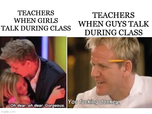 lol just a goofy little meme xD | TEACHERS WHEN GUYS TALK DURING CLASS; TEACHERS WHEN GIRLS TALK DURING CLASS | image tagged in memes,lol so funny,chef gordon ramsay,school | made w/ Imgflip meme maker