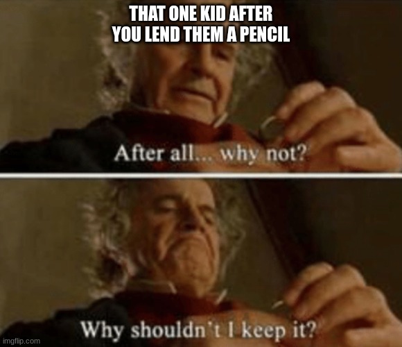 pencil | THAT ONE KID AFTER YOU LEND THEM A PENCIL | image tagged in after all why not | made w/ Imgflip meme maker