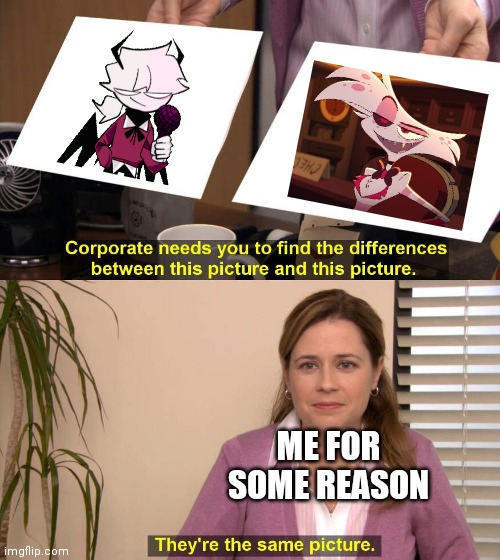 They are the same picture | ME FOR SOME REASON | image tagged in they are the same picture,friday night funkin,hazbin hotel | made w/ Imgflip meme maker