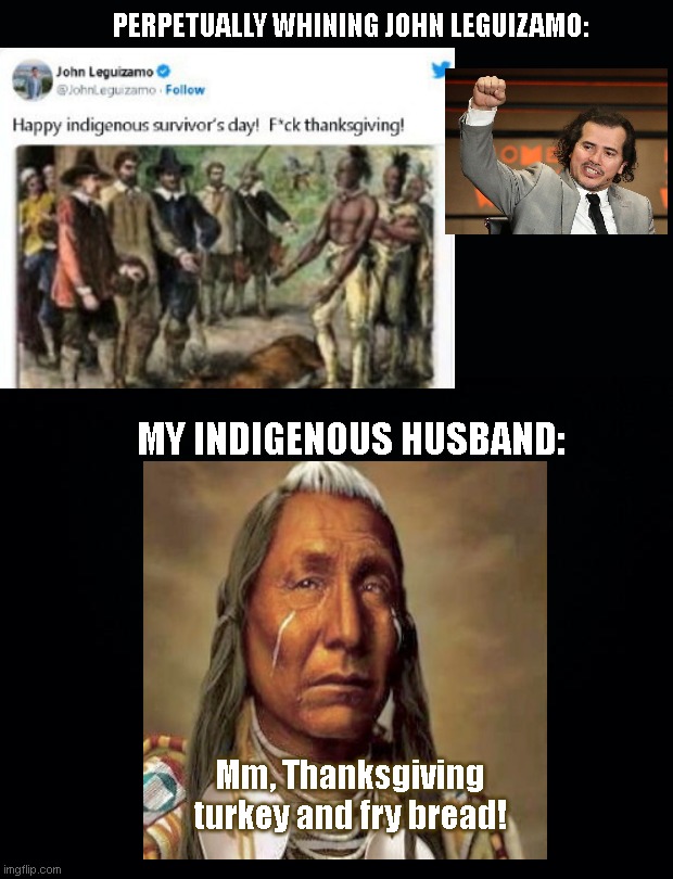 True story, John Leguizamo, so why don't you leave Twitter like you promised? |  PERPETUALLY WHINING JOHN LEGUIZAMO:; MY INDIGENOUS HUSBAND:; Mm, Thanksgiving turkey and fry bread! | image tagged in thanksgiving,native americans,indigenous people,john leguizamo,whining,liberal hypocrisy | made w/ Imgflip meme maker