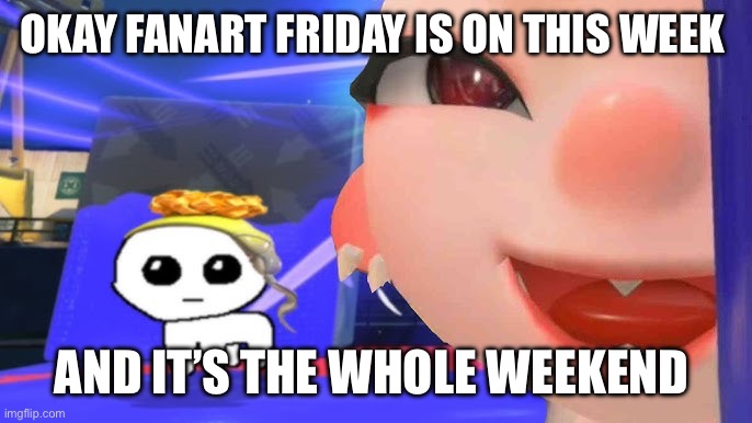 It’s here fr this time all characters need to be resubmitted | OKAY FANART FRIDAY IS ON THIS WEEK; AND IT’S THE WHOLE WEEKEND | image tagged in frye tbh | made w/ Imgflip meme maker