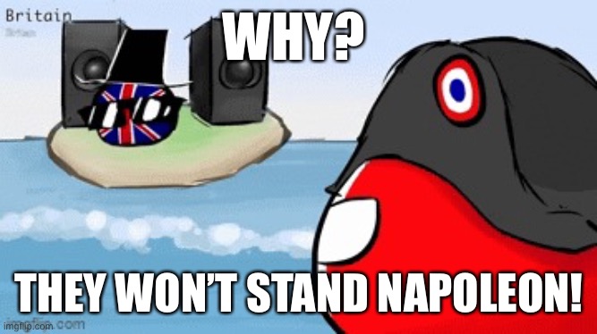 Not fair! | WHY? THEY WON’T STAND NAPOLEON! | image tagged in britain is cool | made w/ Imgflip meme maker